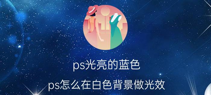 ps光亮的蓝色 ps怎么在白色背景做光效？